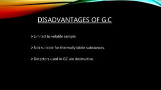 DISADVANTAGES OF G.C
Limited to volatile sample.
Not suitable for thermally labile substances.
Detectors used in GC are destructive.
 