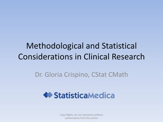 Methodological and Statistical
Considerations in Clinical Research
Dr. Gloria Crispino, CStat CMath
Copy Rights; Do not reproduce without
authorization from the author
 