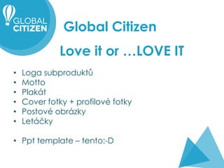 Global Citizen

Love it or …LOVE IT
•
•
•
•
•
•

Loga subproduktů
Motto
Plakát
Cover fotky + profilové fotky
Postové obrázky
Letáčky

• Ppt template – tento:-D

 
