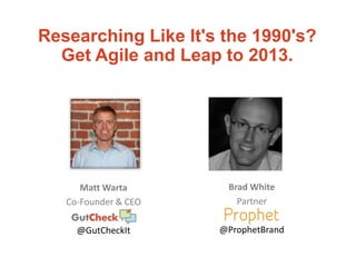 Matt Warta
Co-Founder & CEO
@GutCheckIt
Researching Like It's the 1990's?
Get Agile and Leap to 2013.
Brad White
Partner
@ProphetBrand
 