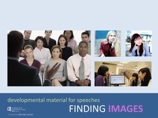 developmental material for speeches
Prepared for GCPS 1005, Fall 2013
FINDING IMAGES
 
