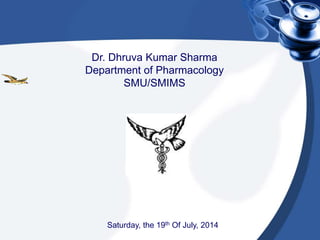 Dr. Dhruva Kumar Sharma
Department of Pharmacology
SMU/SMIMS
Saturday, the 19th Of July, 2014
 
