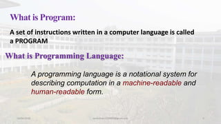 What is Program:
A set of instructions written in a computer language is called
a PROGRAM
10/04/2016 nashidndc1119009@gmail.com 5
What is Programming Language:
A programming language is a notational system for
describing computation in a machine-readable and
human-readable form.
 