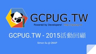 GCPUG.TW - 2015活動回顧
Simon Su @ QNAP
 