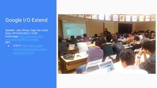 Google I/O Extend
Speaker: Jazz Wang, Cage, Ian Lewis
Date: 2015/05/28(四) 19:00
Event page: http://gcpugtw.kktix.
cc/events/bfa4bc0a-1e408a
PPT:
● 請參考：http://blog.gcpug.
tw/2015/06/google-io-taipei-
extend-2015.html
 