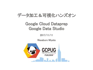 Google Cloud Dataprep
Google Data Studio
2017/11/11
Wasaburo Miyata
データ加工＆可視化ハンズオン
 