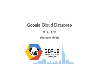 Google Cloud Dataprep
2017/11/11
Wasaburo Miyata
 