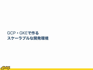 GCP・GKEで作る
スケーラブルな開発環境
 