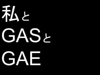 私と
GASと
GAE
 