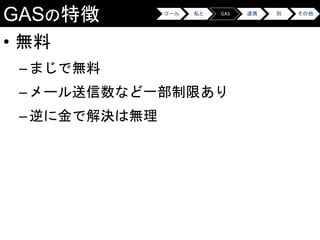 GASの特徴
• 無料
–まじで無料
–メール送信数など一部制限あり
–逆に金で解決は無理
ゴール 私と GAS 連携 別 その他
 