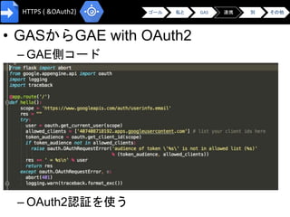 • GASからGAE with OAuth2
– GAE側コード
– OAuth2認証を使う
ゴール 私と GAS 連携 別 その他HTTPS ( &OAuth2)
 