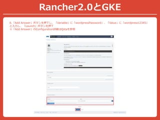 Rancher2.0とGKE
6.「Add Answer」ボタンを押下し、「Variable」に「wordpressPassword」、「Value」に「wordpress12345」
と入力し、「Launch」ボタンを押下
※「Add Answer」のConfiguretion詳細はQiitaを参照
 