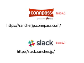 https://rancherjp.connpass.com/
http://slack.rancher.jp/
（300人）
（840人）
 