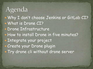  Why I don’t choose Jenkins or GitLab CI?
 What is Drone CI?
 Drone Infrastructure
 How to install Drone in five minutes?
 Integrate your project
 Create your Drone plugin
 Try drone cli without drone server
 