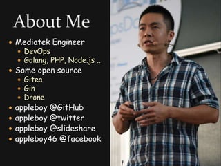 Mediatek Engineer
 DevOps
 Golang, PHP, Node.js ..
 Some open source
 Gitea
 Gin
 Drone
 appleboy @GitHub
 appleboy @twitter
 appleboy @slideshare
 appleboy46 @facebook
3
 