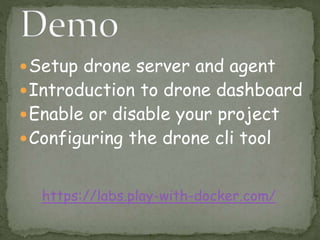 Setup drone server and agent
Introduction to drone dashboard
Enable or disable your project
Configuring the drone cli tool
https://labs.play-with-docker.com/
 