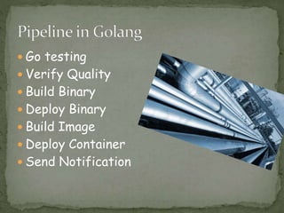 Go testing
 Verify Quality
 Build Binary
 Deploy Binary
 Build Image
 Deploy Container
 Send Notification
 