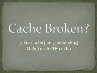 [skip cache] or [cache skip]
Only for SFTP cache
 