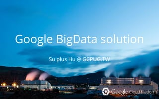 Google BigData solution
Su plus Hu @ GCPUG.TW
 