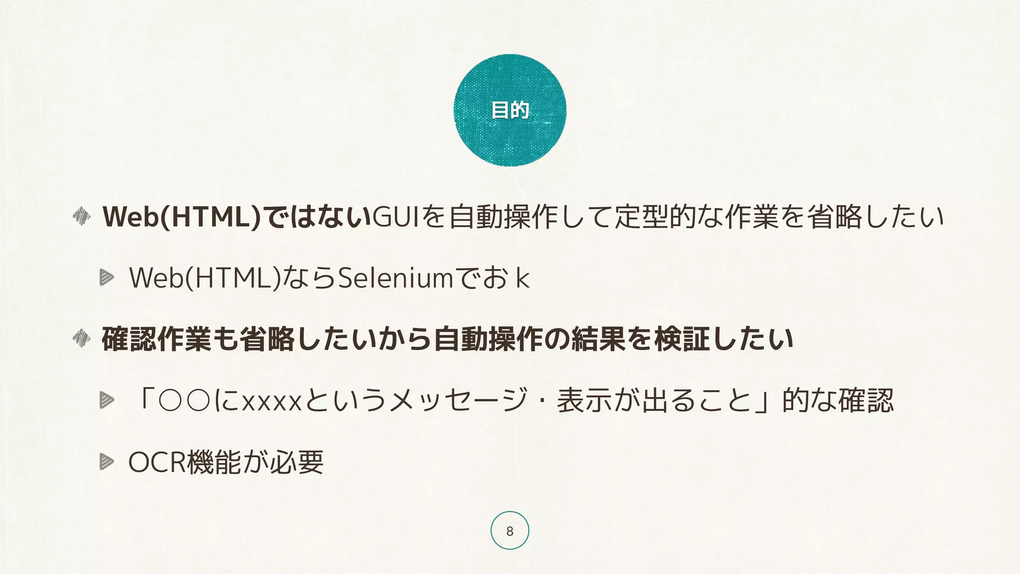 目的
8
Web(HTML)ではないGUIを自動操作して定型的な作業を省略したい
Web(HTML)ならSeleniumでおｋ
確認作業も省略したいから自動操作の結果を検証したい
「○○にxxxxというメッセージ・表示が出ること」的な確認
OCR機能が必要
 