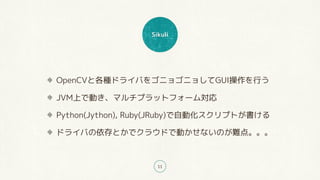 Sikuli
11
OpenCVȸNɥ饤Ф򥴥˥祴˥礷GUIФ
JVMϤǄӤޥץåȥե`
Python(Jython), Ruby(JRuby)ԄӻץȤ
ɥ饤ФȤǥ饦ɤǄӤʤΤy㡣
 