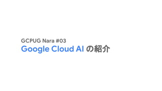 GCPUG Nara #03
Google Cloud AI の紹介
 