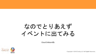 10Copyright © 2018 Cavity.LLC All Rights Reserved.
なのでとりあえず
イベントに出てみる
Cloud OnBoardね
 