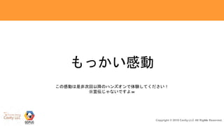 18Copyright © 2018 Cavity.LLC All Rights Reserved.
もっかい感動
この感動は是非次回以降のハンズオンで体験してください！
※宣伝じゃないですよｗ
 