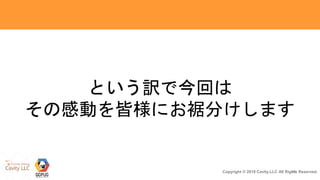19Copyright © 2018 Cavity.LLC All Rights Reserved.
という訳で今回は
その感動を皆様にお裾分けします
 