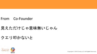 26Copyright © 2018 Cavity.LLC All Rights Reserved.
From Co-Founder
見えただけじゃ意味無いじゃん
クエリ叩かないと
 