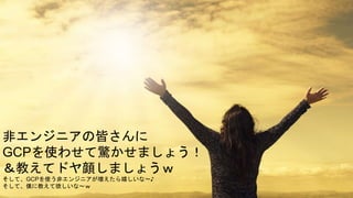 36Copyright © 2018 Cavity.LLC All Rights Reserved.
非エンジニアの皆さんに
GCPを使わせて驚かせましょう！
＆教えてドヤ顔しましょうｗ
そして、GCPを使う非エンジニアが増えたら嬉しいな～♪
そして、僕に教えて欲しいな～ｗ
 