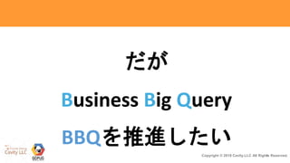 8Copyright © 2018 Cavity.LLC All Rights Reserved.
だが
Business Big Query
BBQを推進したい
 