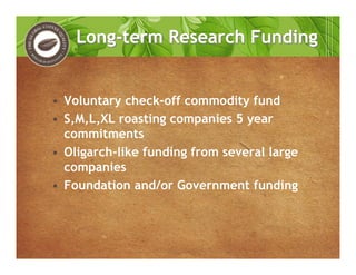• Voluntary check-off commodity fund
• S,M,L,XL roasting companies 5 year
commitments
• Oligarch-like funding from several large
companies
• Foundation and/or Government funding
Long-term Research FundingLong-term Research Funding
 