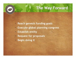 • Reach genesis funding goals
• Execute global planning congress
• Establish entity
• Request for proposals
• Begin doing it
The Way ForwardThe Way Forward
 
