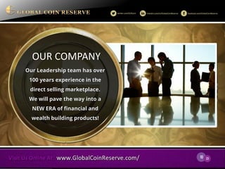10 
23 
OUR COMPANY 
Our Leadership team has over 100 years experience in the direct selling marketplace. 
We will pave the way into a NEW ERA of financial and wealth building products!  