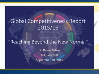 Global Competitiveness Report
2015/16
“Reaching Beyond the New Normal”
Dr. Balraj Kistow
Lok Jack GSB
September 30, 2015
 