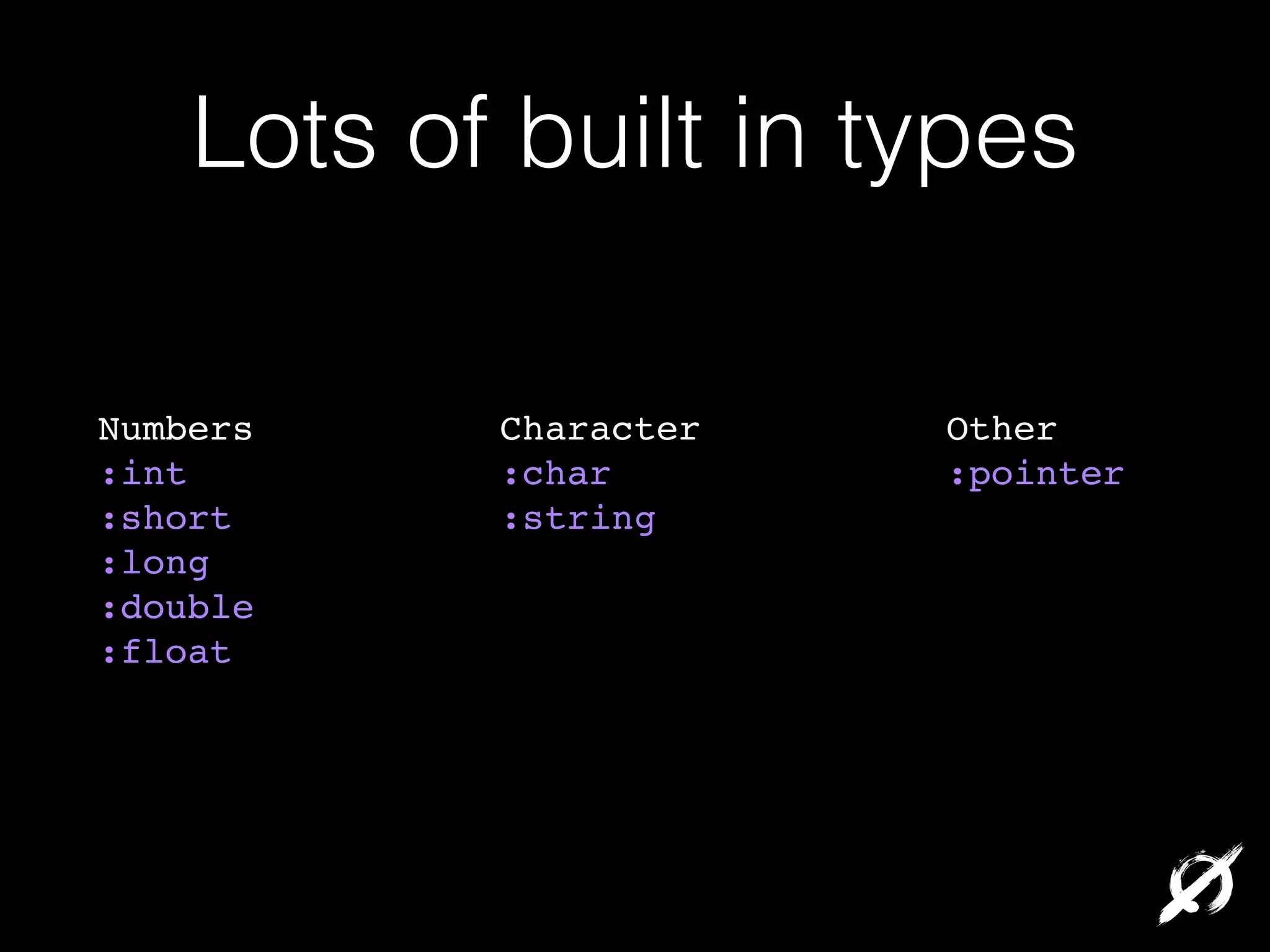 Lots of built in types
Numbers!! ! ! ! ! Character!! ! ! ! ! Other!
:int! ! ! ! ! ! ! :char!! ! ! ! ! ! ! :pointer!
:short! ! ! ! ! ! :string!
:long!
:double!
:float!

 