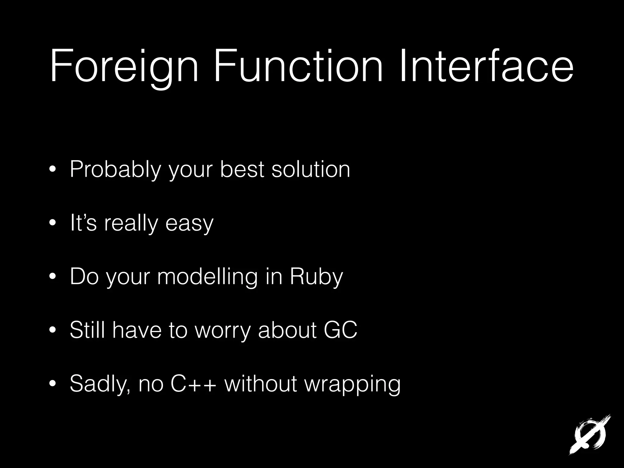 Foreign Function Interface
•

Probably your best solution

•

It’s really easy

•

Do your modelling in Ruby

•

Still have to worry about GC

•

Sadly, no C++ without wrapping

 