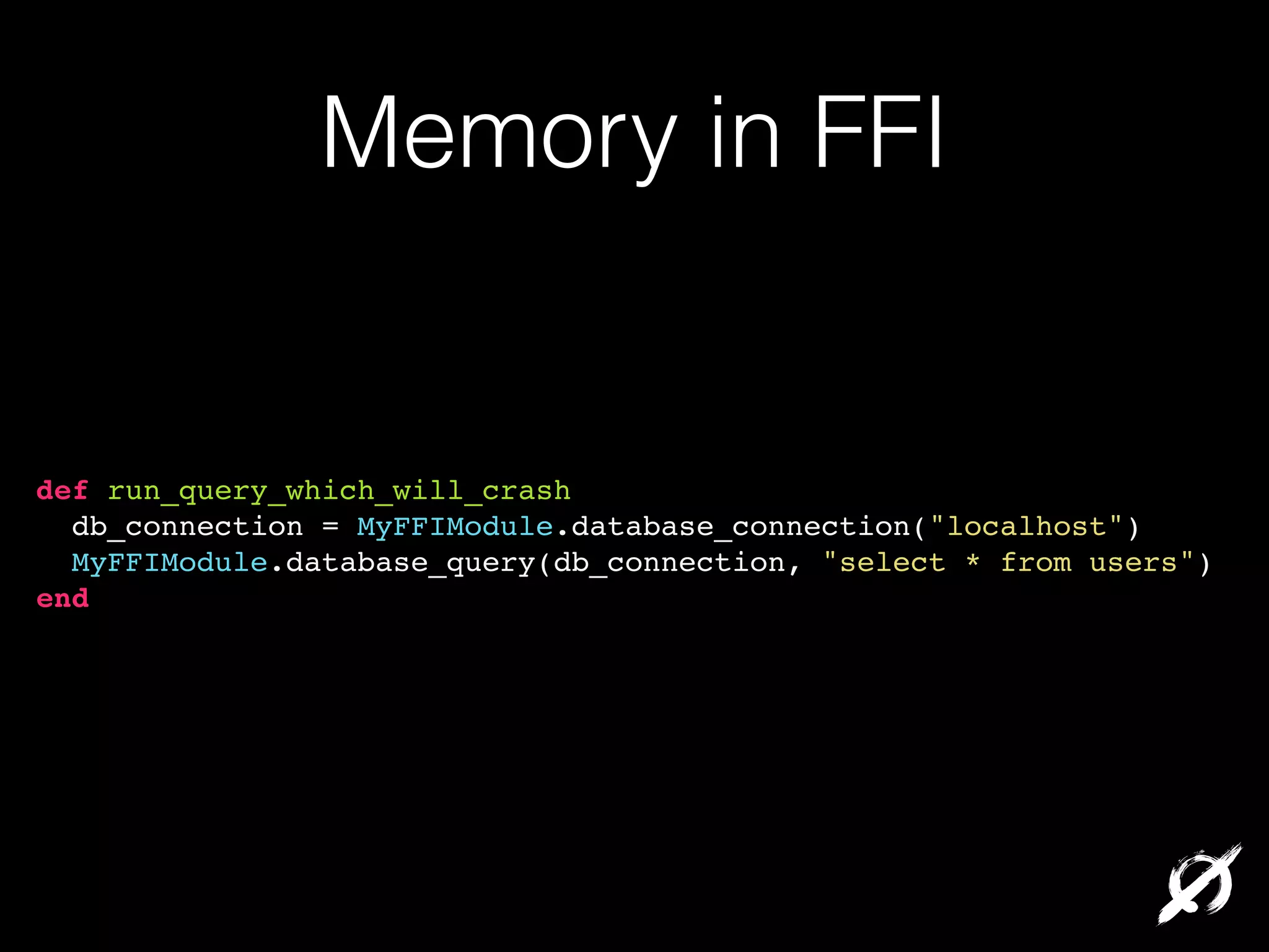 Memory in FFI

def run_query_which_will_crash!
db_connection = MyFFIModule.database_connection("localhost")!
MyFFIModule.database_query(db_connection, "select * from users")!
end!

 