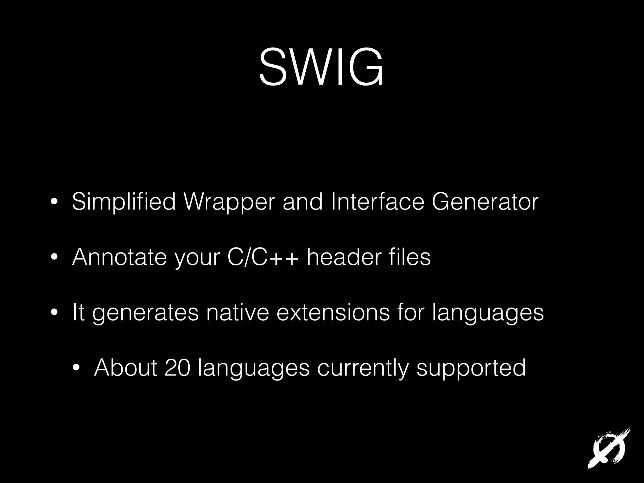 SWIG
•

Simpliﬁed Wrapper and Interface Generator

•

Annotate your C/C++ header ﬁles

•

It generates native extensions for languages
•

About 20 languages currently supported

 