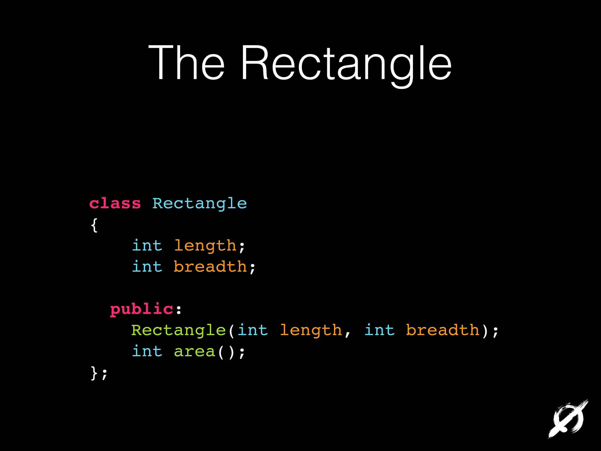 The Rectangle
class Rectangle!
{!
int length;!
int breadth;!
!

public:!
Rectangle(int length, int breadth);!
int area();!
};

 