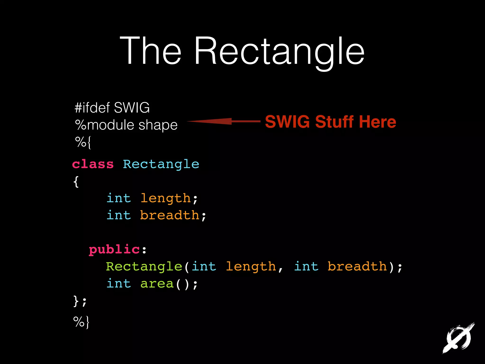 The Rectangle
#ifdef SWIG
%module shape
%{

SWIG Stuff Here

class Rectangle!
{!
int length;!
int breadth;!
!

public:!
Rectangle(int length, int breadth);!
int area();!
};
%}

 