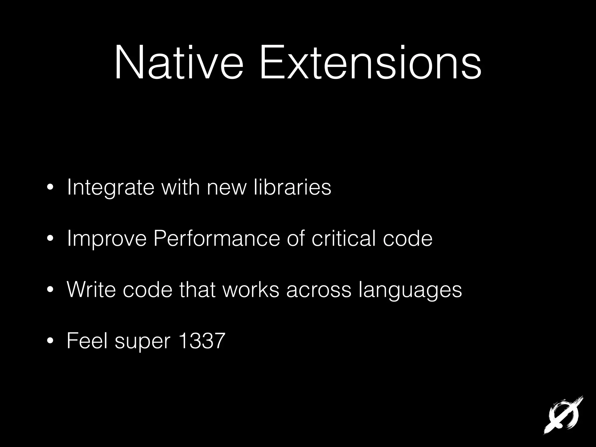 Native Extensions
•

Integrate with new libraries

•

Improve Performance of critical code

•

Write code that works across languages

•

Feel super 1337

 