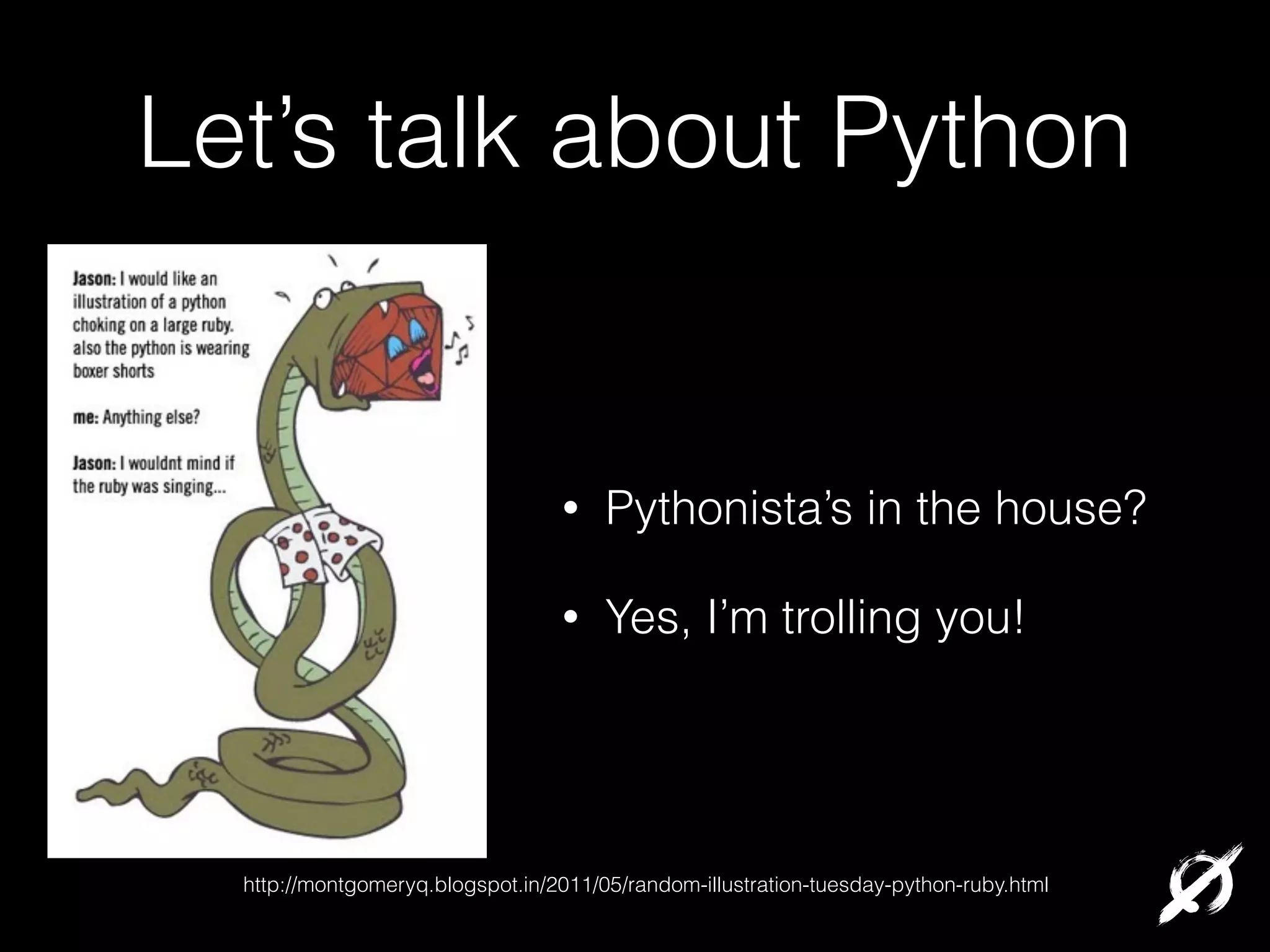 Let’s talk about Python

•

Pythonista’s in the house?

•

Yes, I’m trolling you!

http://montgomeryq.blogspot.in/2011/05/random-illustration-tuesday-python-ruby.html

 