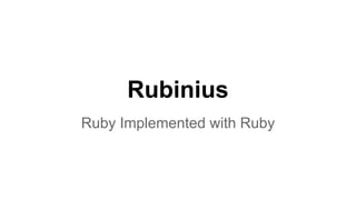 Rubinius
Ruby Implemented with Ruby
 