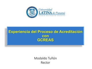 Experiencia del Proceso de Acreditación 
con 
GCREAS 
Modaldo Tuñón 
Rector 
 