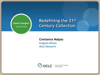 Game Changers
                 Redefining the 21st
 19 March 2012   Century Collection


                 Constance Malpas
                 Program Officer
                 OCLC Research
 