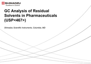 GC Analysis of Residual
Solvents in Pharmaceuticals
(USP<467>)
Shimadzu Scientific Instruments, Columbia, MD
 