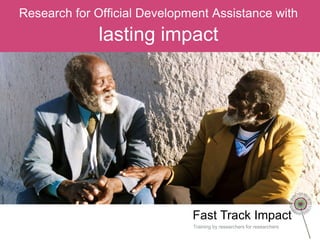 Fast Track Impact
Training by researchers for researchers
Research for Official Development Assistance with
lasting impact
 