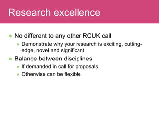  No different to any other RCUK call
 Demonstrate why your research is exciting, cutting-
edge, novel and significant
 Balance between disciplines
 If demanded in call for proposals
 Otherwise can be flexible
Evaluating ImpactResearch excellence
 